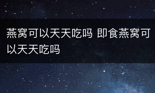燕窝可以天天吃吗 即食燕窝可以天天吃吗