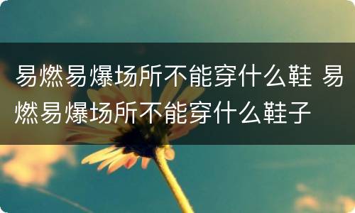 易燃易爆场所不能穿什么鞋 易燃易爆场所不能穿什么鞋子
