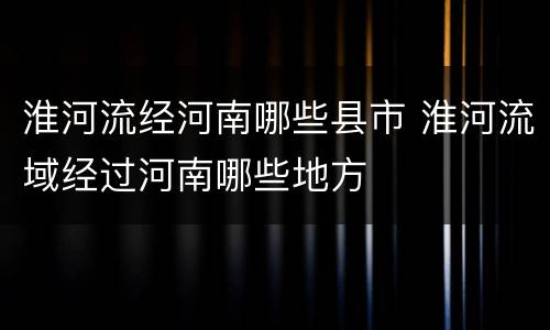 淮河流经河南哪些县市 淮河流域经过河南哪些地方
