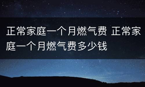 正常家庭一个月燃气费 正常家庭一个月燃气费多少钱