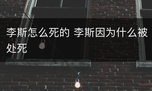 李斯怎么死的 李斯因为什么被处死