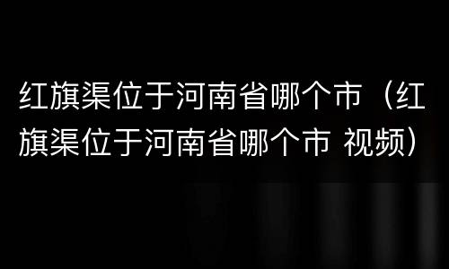 红旗渠位于河南省哪个市（红旗渠位于河南省哪个市 视频）