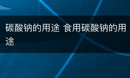 碳酸钠的用途 食用碳酸钠的用途