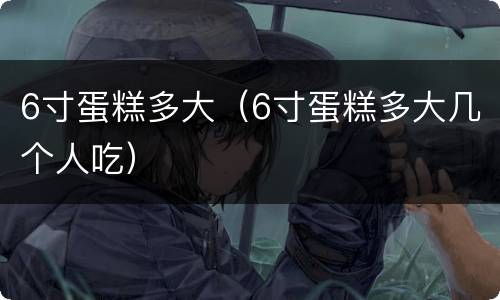 6寸蛋糕多大（6寸蛋糕多大几个人吃）