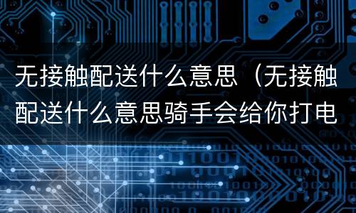 无接触配送什么意思（无接触配送什么意思骑手会给你打电话吗）