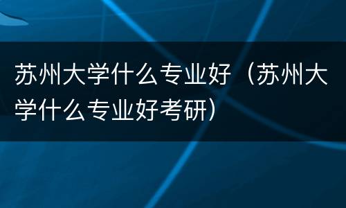 苏州大学什么专业好（苏州大学什么专业好考研）