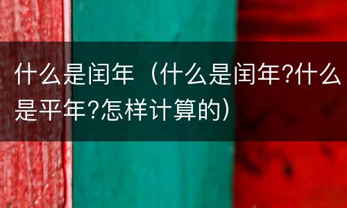 什么是闰年（什么是闰年?什么是平年?怎样计算的）
