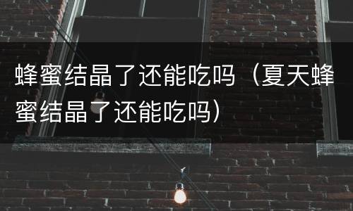 蜂蜜结晶了还能吃吗（夏天蜂蜜结晶了还能吃吗）