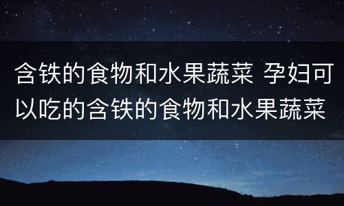 含铁的食物和水果蔬菜 孕妇可以吃的含铁的食物和水果蔬菜