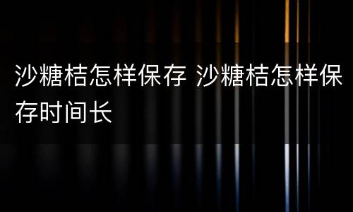 沙糖桔怎样保存 沙糖桔怎样保存时间长