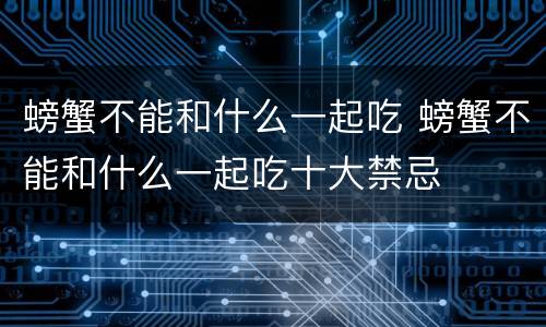 螃蟹不能和什么一起吃 螃蟹不能和什么一起吃十大禁忌
