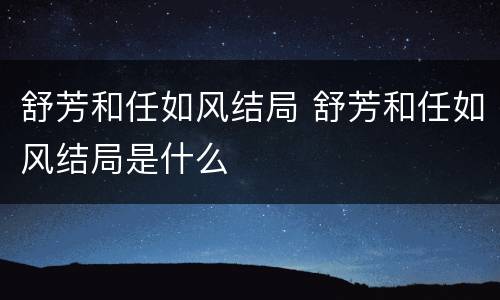 舒芳和任如风结局 舒芳和任如风结局是什么