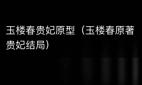 玉楼春贵妃原型（玉楼春原著贵妃结局）