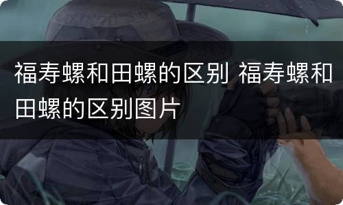 福寿螺和田螺的区别 福寿螺和田螺的区别图片