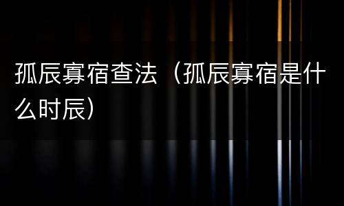 孤辰寡宿查法（孤辰寡宿是什么时辰）