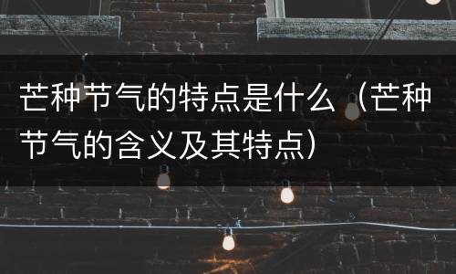 芒种节气的特点是什么（芒种节气的含义及其特点）