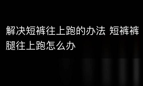 解决短裤往上跑的办法 短裤裤腿往上跑怎么办