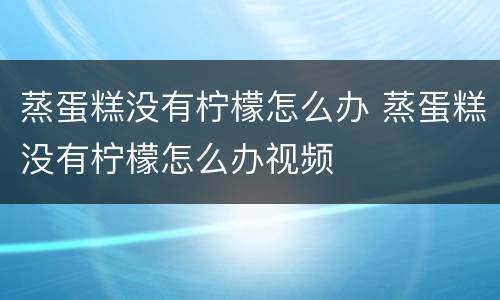 蒸蛋糕没有柠檬怎么办 蒸蛋糕没有柠檬怎么办视频