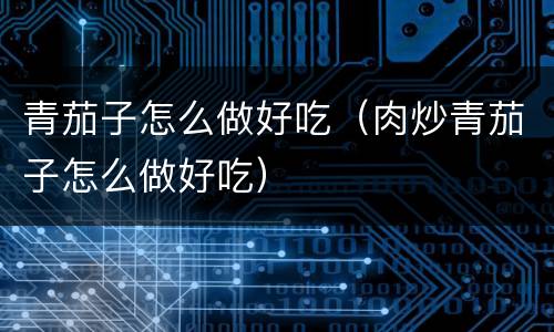 青茄子怎么做好吃（肉炒青茄子怎么做好吃）