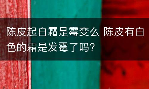 陈皮起白霜是霉变么 陈皮有白色的霜是发霉了吗?