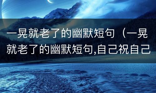 一晃就老了的幽默短句（一晃就老了的幽默短句,自己祝自己生日快乐的一句名言）