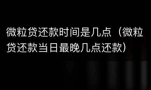 微粒贷还款时间是几点（微粒贷还款当日最晚几点还款）