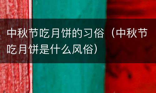 中秋节吃月饼的习俗（中秋节吃月饼是什么风俗）