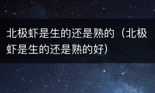 北极虾是生的还是熟的（北极虾是生的还是熟的好）