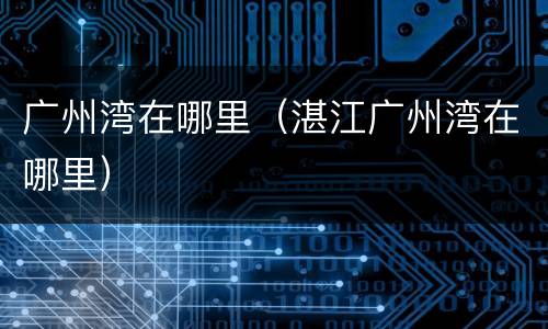 广州湾在哪里（湛江广州湾在哪里）