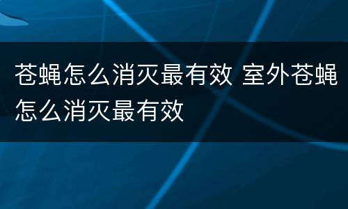苍蝇怎么消灭最有效 室外苍蝇怎么消灭最有效