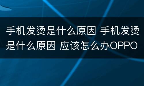 手机发烫是什么原因 手机发烫是什么原因 应该怎么办OPPO