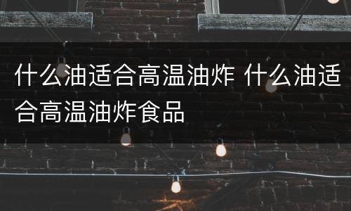 什么油适合高温油炸 什么油适合高温油炸食品