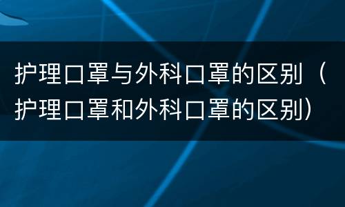护理口罩与外科口罩的区别（护理口罩和外科口罩的区别）