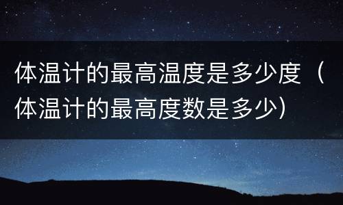 体温计的最高温度是多少度（体温计的最高度数是多少）