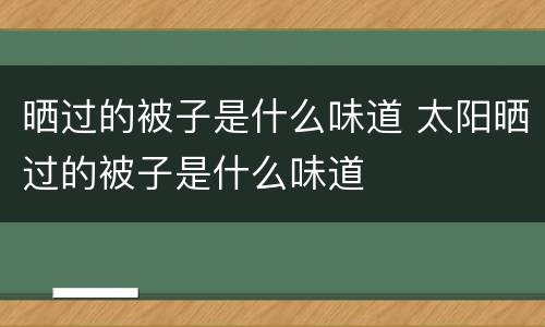 晒过的被子是什么味道 太阳晒过的被子是什么味道