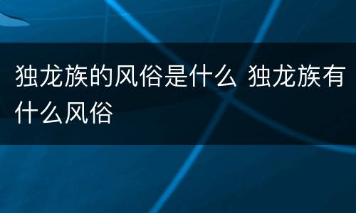 独龙族的风俗是什么 独龙族有什么风俗
