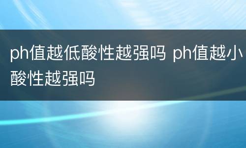 ph值越低酸性越强吗 ph值越小酸性越强吗