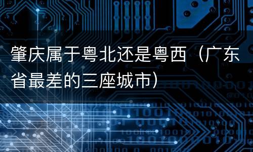 肇庆属于粤北还是粤西（广东省最差的三座城市）
