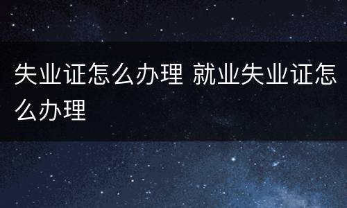 失业证怎么办理 就业失业证怎么办理