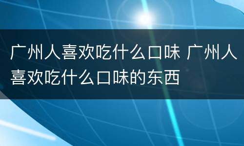 广州人喜欢吃什么口味 广州人喜欢吃什么口味的东西