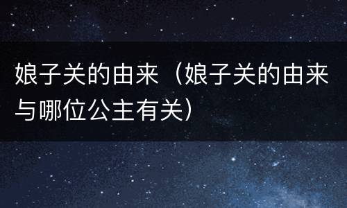 娘子关的由来（娘子关的由来与哪位公主有关）