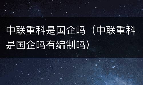 中联重科是国企吗（中联重科是国企吗有编制吗）