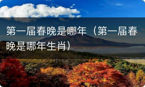 第一届春晚是哪年（第一届春晚是哪年生肖）