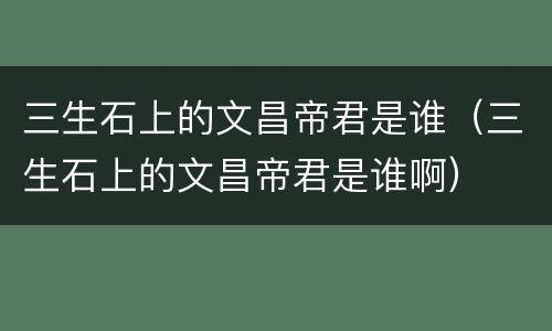 三生石上的文昌帝君是谁（三生石上的文昌帝君是谁啊）