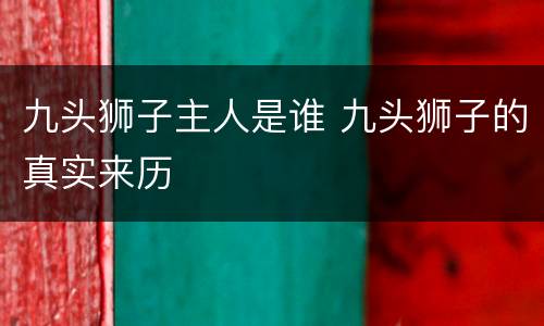 九头狮子主人是谁 九头狮子的真实来历
