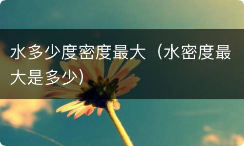 水多少度密度最大（水密度最大是多少）