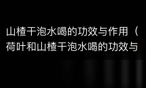 山楂干泡水喝的功效与作用（荷叶和山楂干泡水喝的功效与作用）
