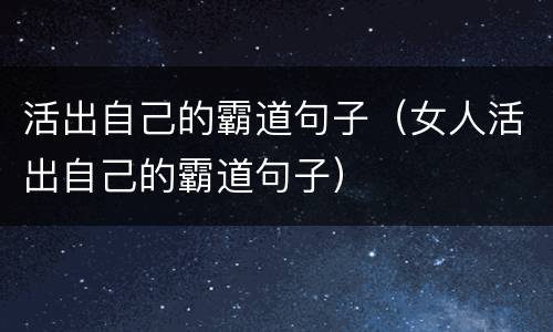 活出自己的霸道句子（女人活出自己的霸道句子）