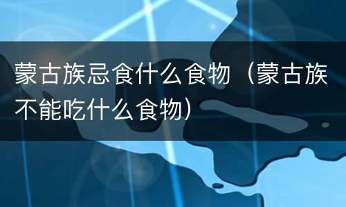 蒙古族忌食什么食物（蒙古族不能吃什么食物）