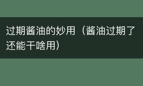 过期酱油的妙用（酱油过期了还能干啥用）